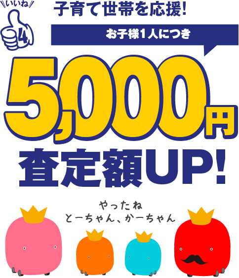 いいね4 子育て世帯を応援!お子様1人につき5,000円査定額UP!