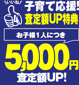 いいね4 子育て応援!査定額UP特典 お子様1人につき5,000円査定額UP!