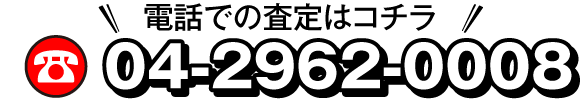 電話での査定はコチラ 04-2962-0008