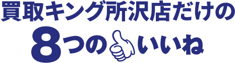 買取キング所沢店だけの8つのいいね